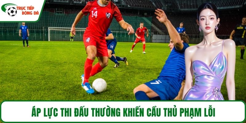 Áp lực thi đấu thường khiến cầu thủ phạm lỗi