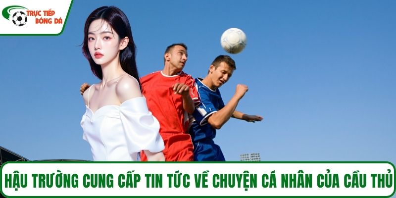 Hậu trường cung cấp tin tức về chuyện cá nhân của cầu thủ
