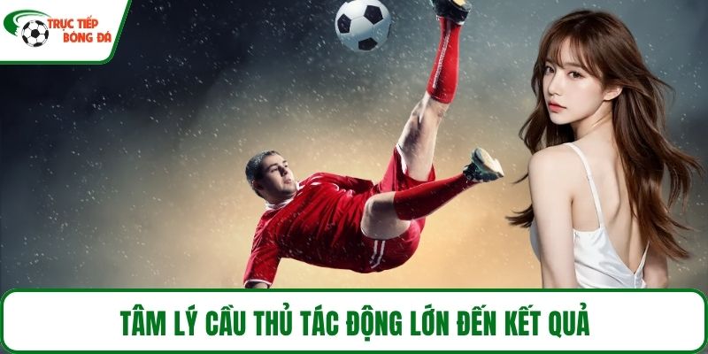 Tâm lý cầu thủ tác động lớn đến kết quả