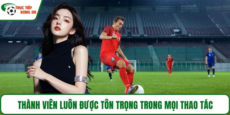 Thành viên luôn được tôn trọng trong mọi thao tác